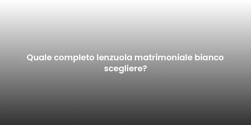 Quale completo lenzuola matrimoniale bianco scegliere?