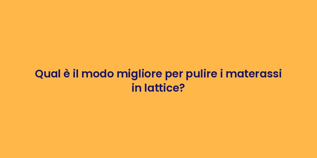 Qual è il modo migliore per pulire i materassi in lattice?