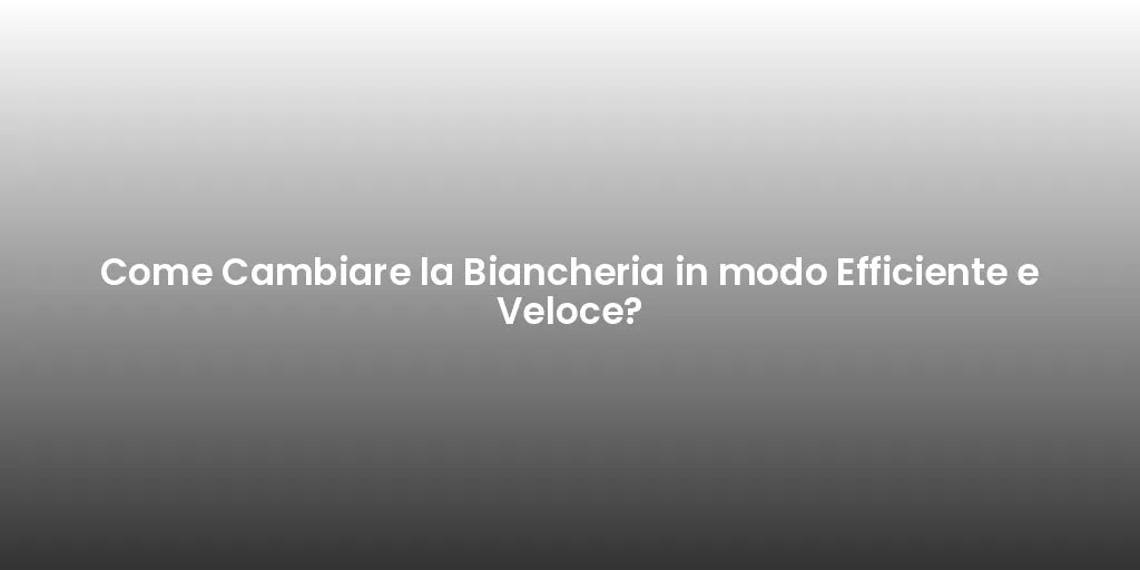 Come Cambiare la Biancheria in modo Efficiente e Veloce?