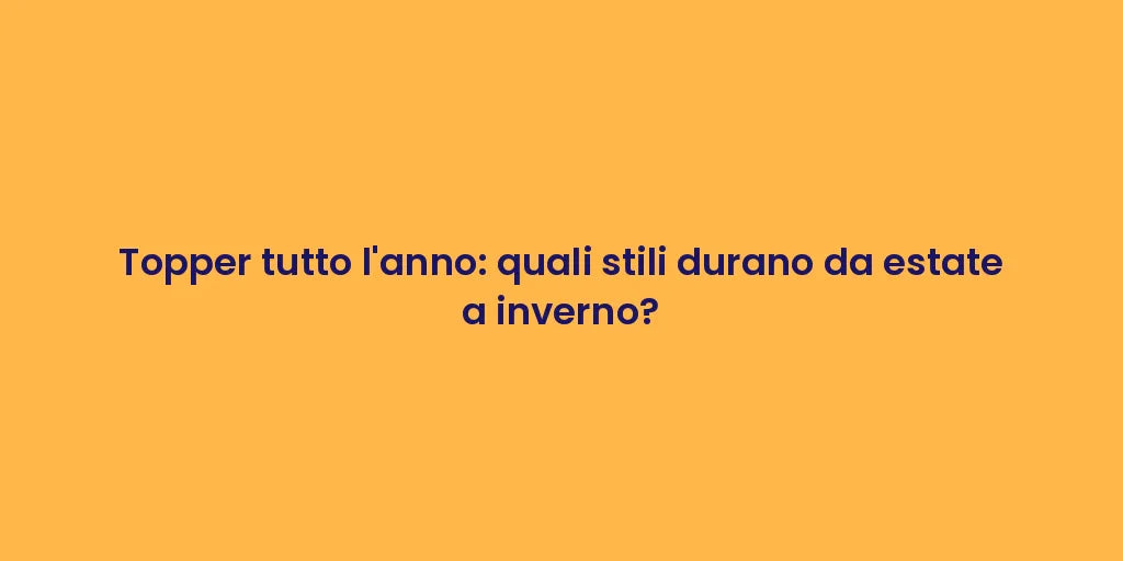 Topper tutto l'anno: quali stili durano da estate a inverno?
