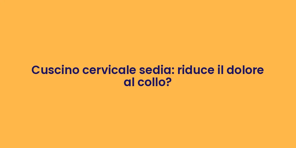 Cuscino cervicale sedia: riduce il dolore al collo?