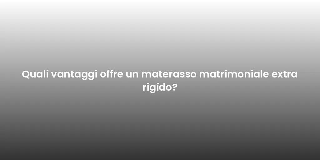 Quali vantaggi offre un materasso matrimoniale extra rigido?