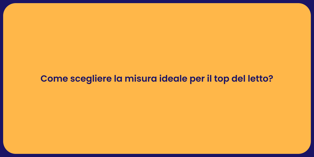 Come scegliere la misura ideale per il top del letto?