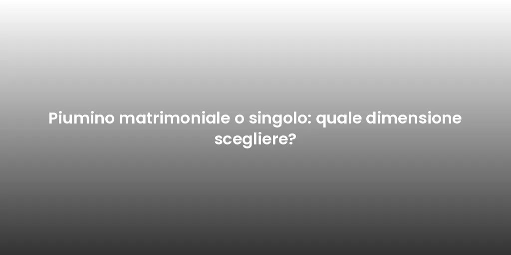 Piumino matrimoniale o singolo: quale dimensione scegliere?