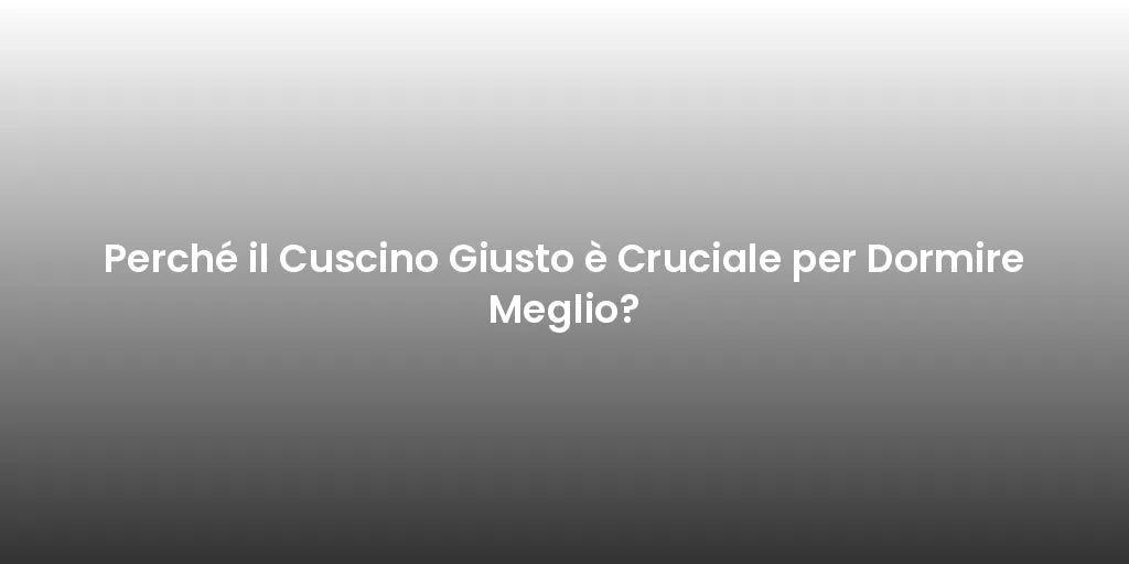 Perché il Cuscino Giusto è Cruciale per Dormire Meglio?