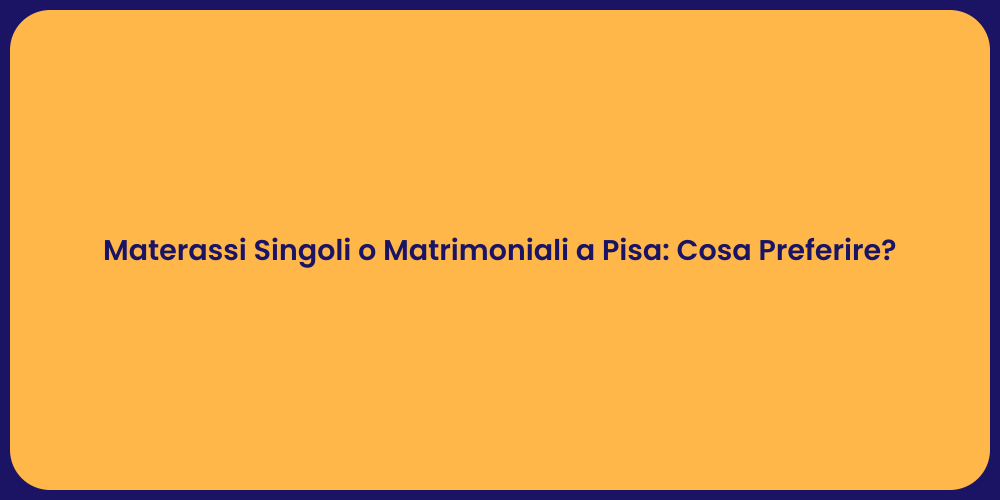 Materassi Singoli o Matrimoniali a Pisa: Cosa Preferire?