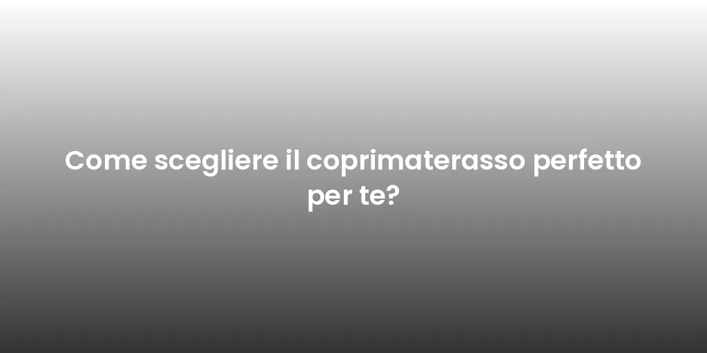 Come scegliere il coprimaterasso perfetto per te?