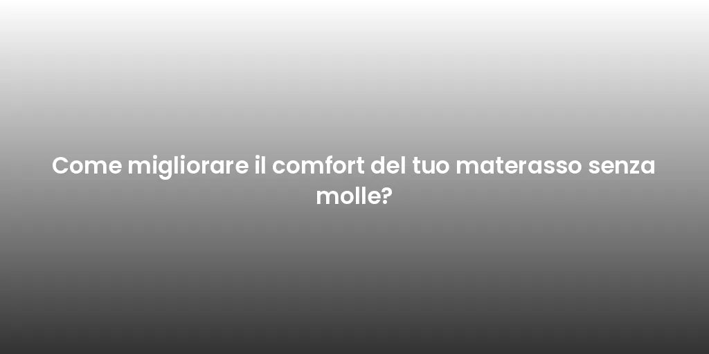 Come migliorare il comfort del tuo materasso senza molle?