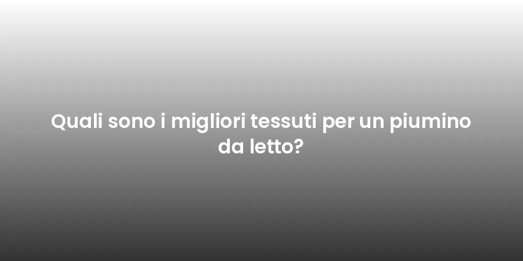 Quali sono i migliori tessuti per un piumino da letto?