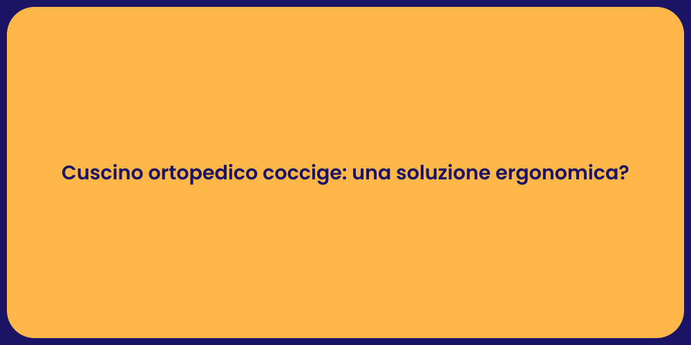 Cuscino ortopedico coccige: una soluzione ergonomica?