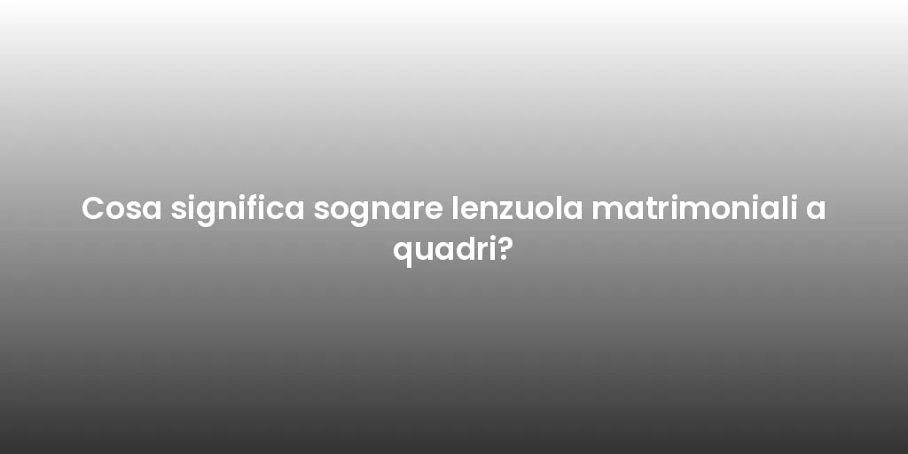 Cosa significa sognare lenzuola matrimoniali a quadri?