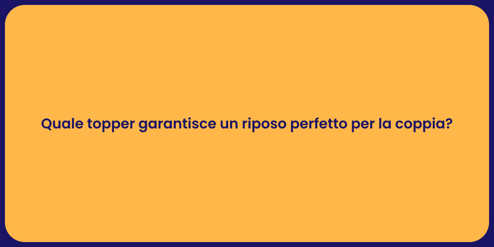 Quale topper garantisce un riposo perfetto per la coppia?