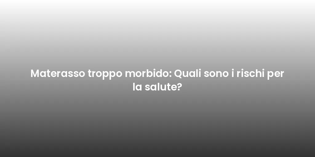 Materasso troppo morbido: Quali sono i rischi per la salute?