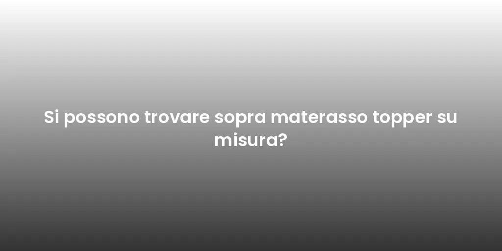 Si possono trovare sopra materasso topper su misura?