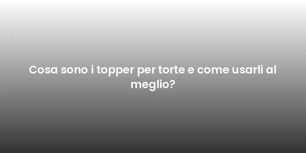 Cosa sono i topper per torte e come usarli al meglio?
