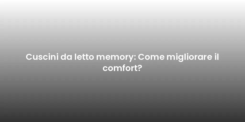 Cuscini da letto memory: Come migliorare il comfort?