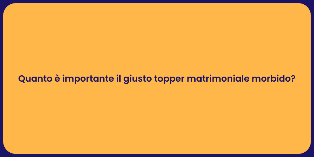 Quanto è importante il giusto topper matrimoniale morbido?