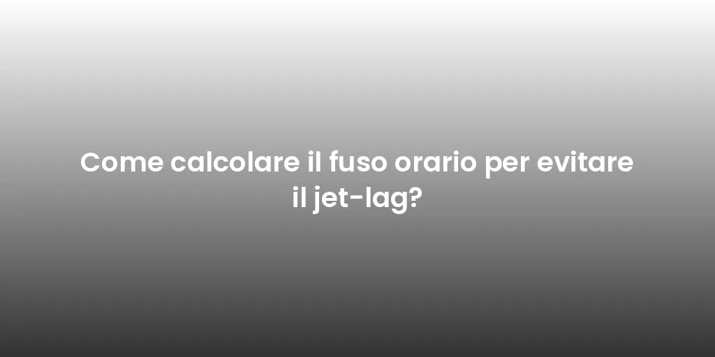 Come calcolare il fuso orario per evitare il jet-lag?