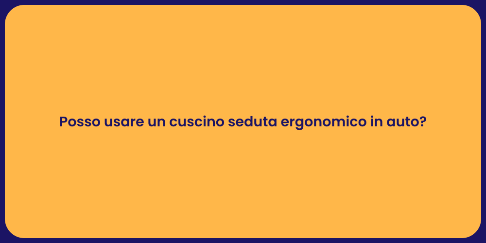Posso usare un cuscino seduta ergonomico in auto?