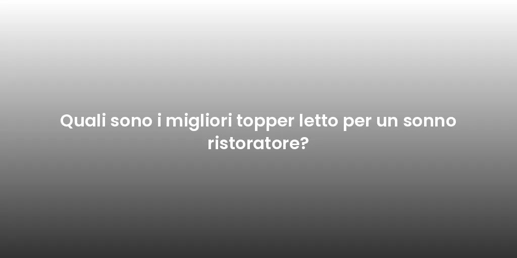 Quali sono i migliori topper letto per un sonno ristoratore?