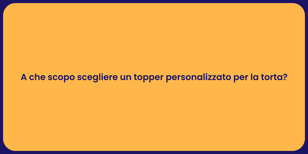 A che scopo scegliere un topper personalizzato per la torta?