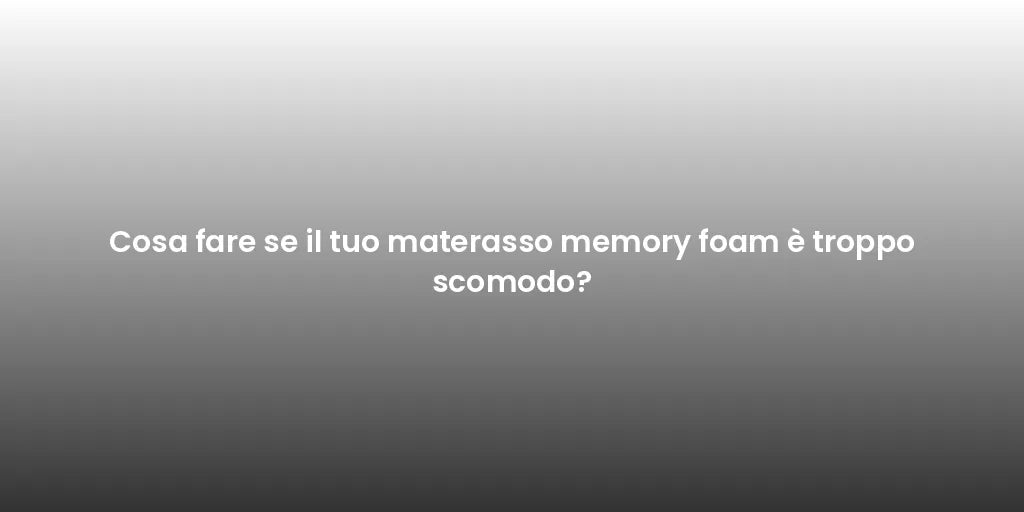Cosa fare se il tuo materasso memory foam è troppo scomodo?