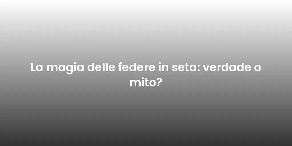 La magia delle federe in seta: verdade o mito?