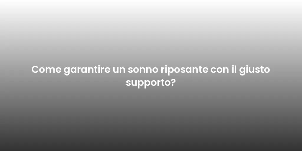 Come garantire un sonno riposante con il giusto supporto?