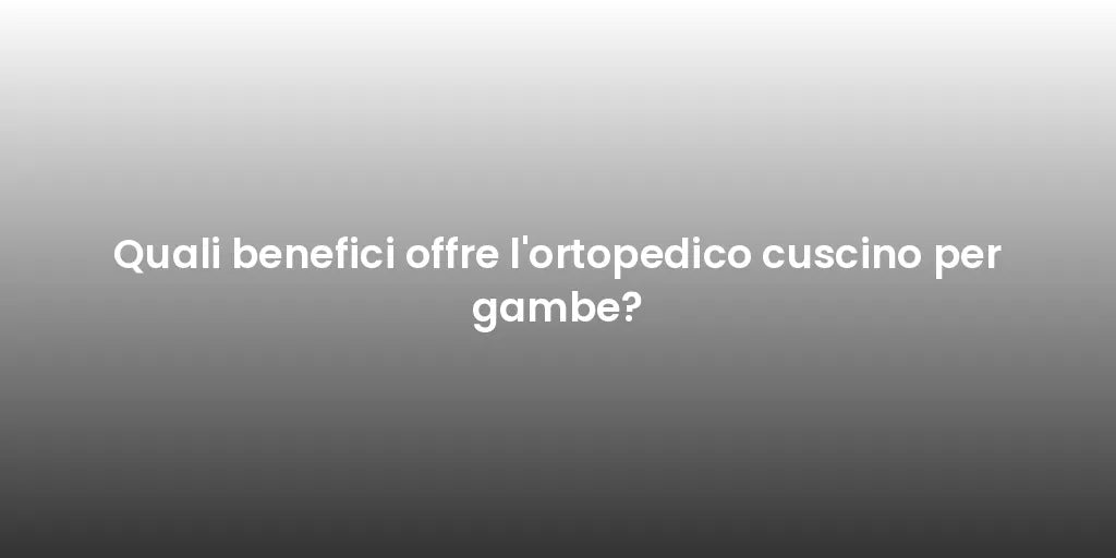 Quali benefici offre l'ortopedico cuscino per gambe?
