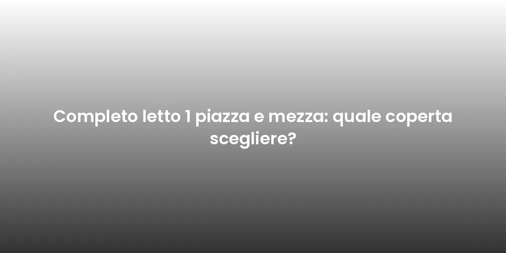 Completo letto 1 piazza e mezza: quale coperta scegliere?