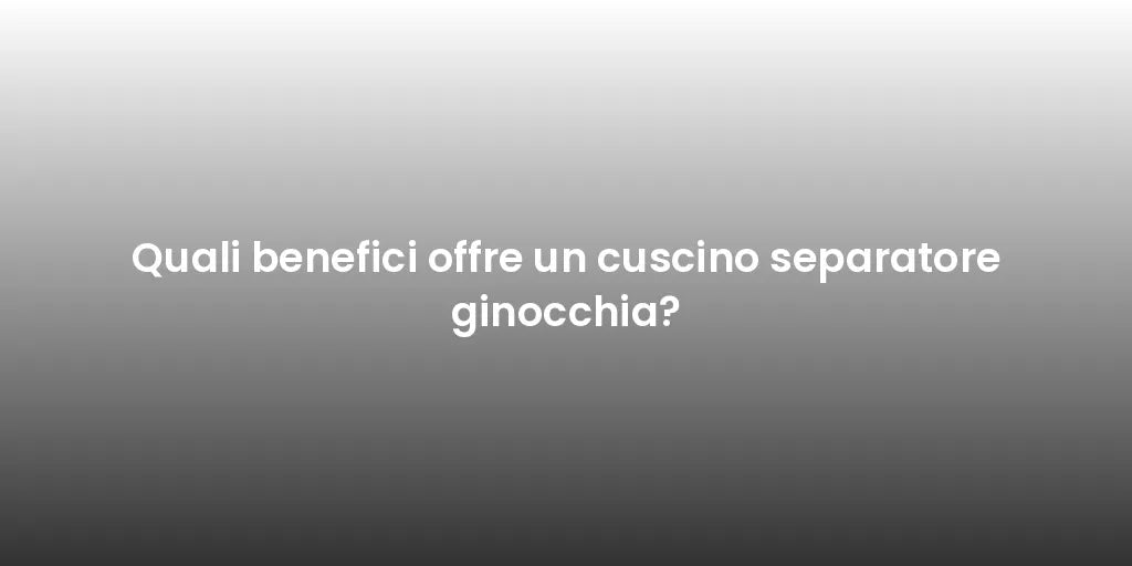 Quali benefici offre un cuscino separatore ginocchia?