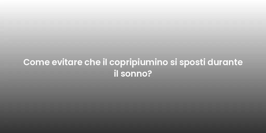 Come evitare che il copripiumino si sposti durante il sonno?