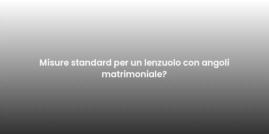 Misure standard per un lenzuolo con angoli matrimoniale?