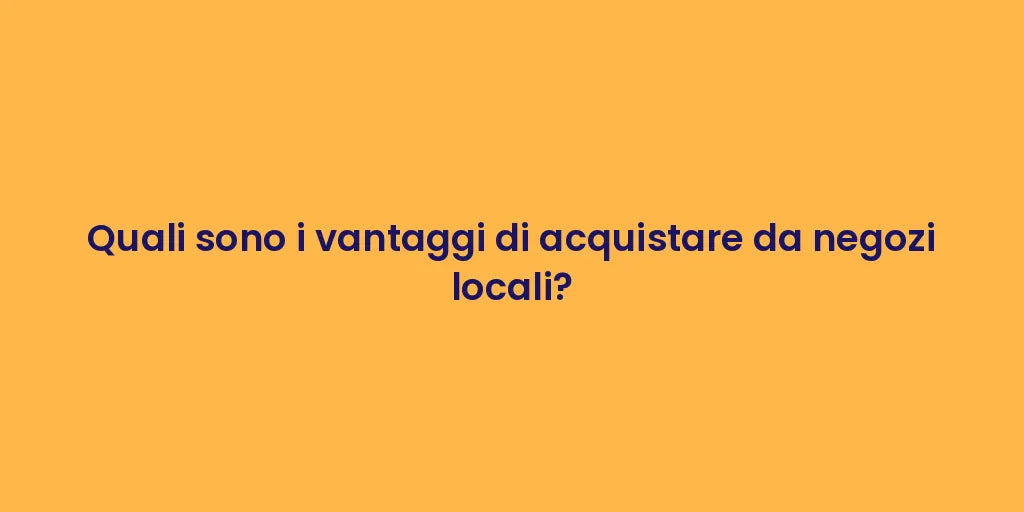 Quali sono i vantaggi di acquistare da negozi locali?