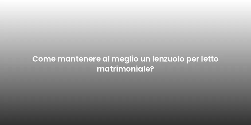 Come mantenere al meglio un lenzuolo per letto matrimoniale?
