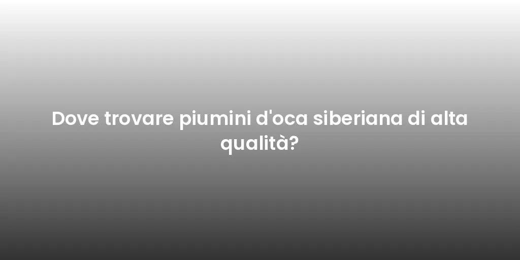 Dove trovare piumini d'oca siberiana di alta qualità?