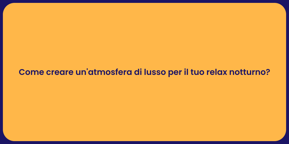Come creare un'atmosfera di lusso per il tuo relax notturno?