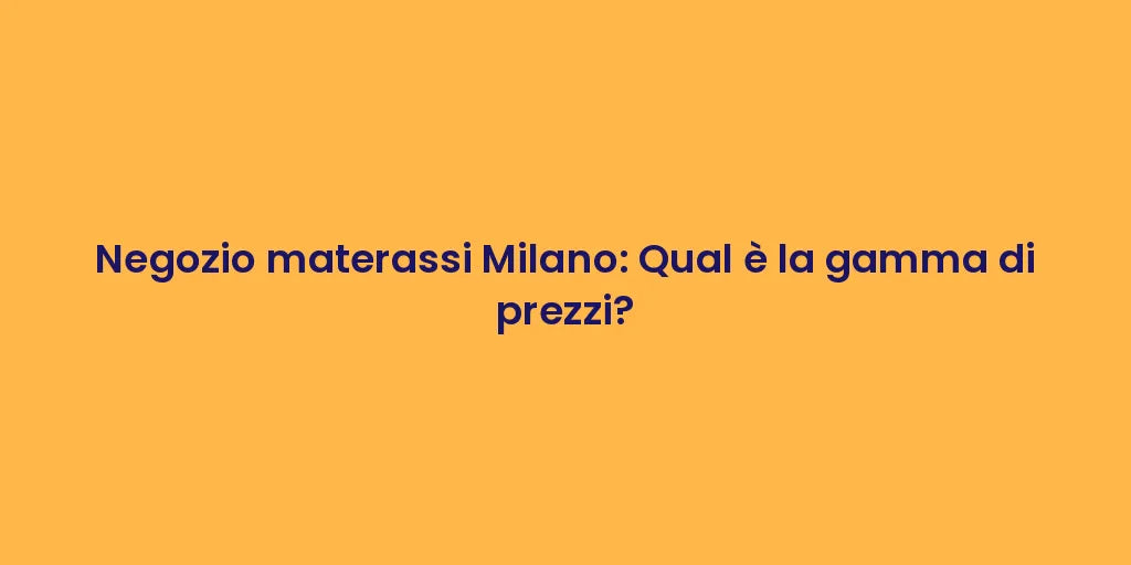 Negozio materassi Milano: Qual è la gamma di prezzi?