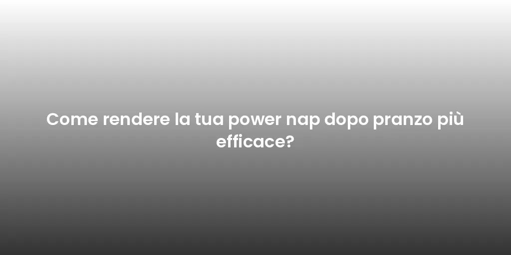 Come rendere la tua power nap dopo pranzo più efficace?