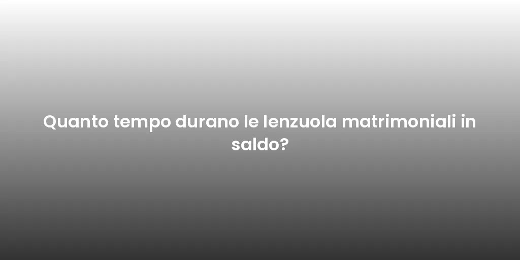Quanto tempo durano le lenzuola matrimoniali in saldo?