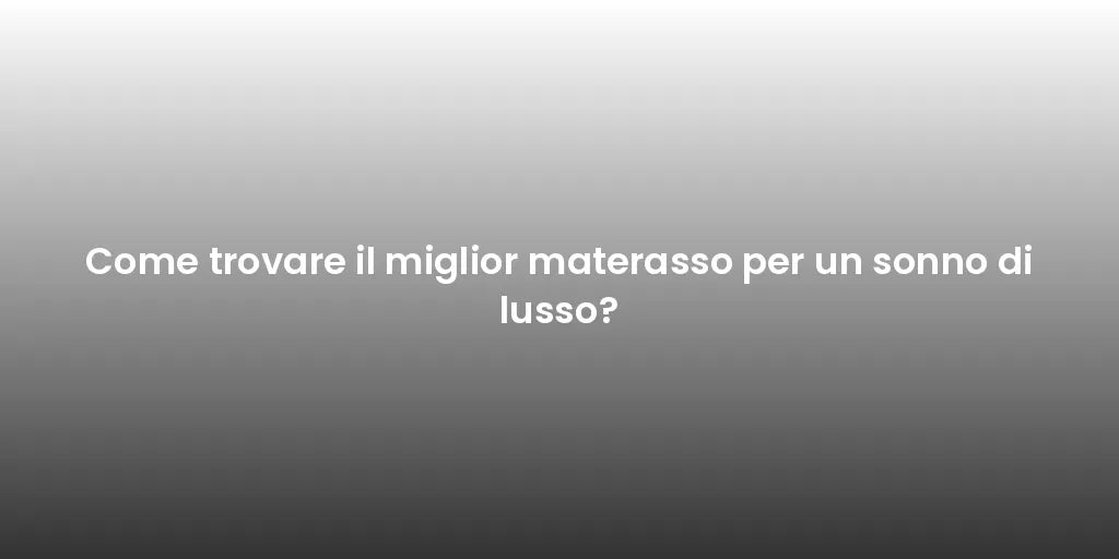 Come trovare il miglior materasso per un sonno di lusso?