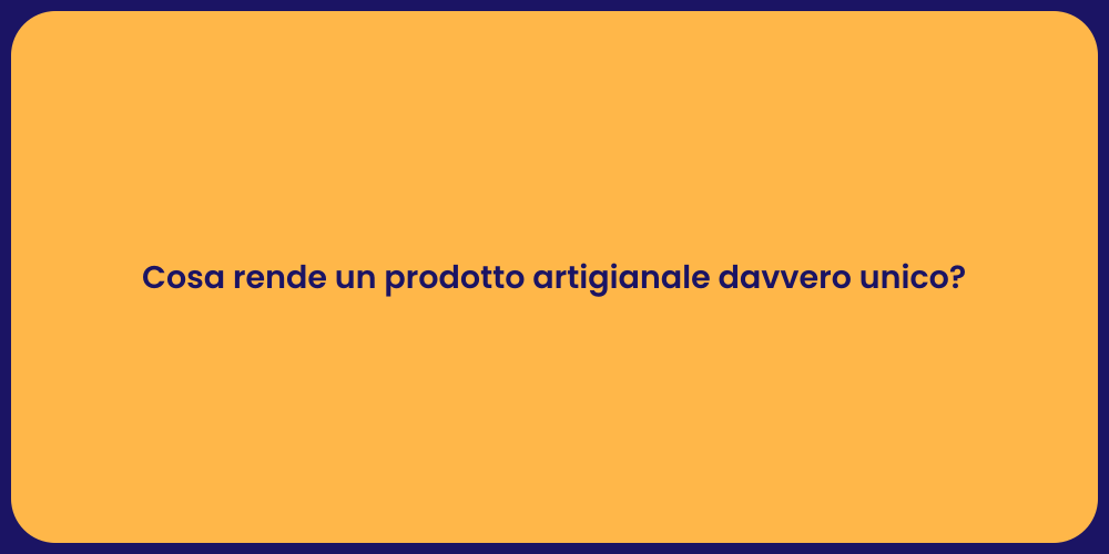 Cosa rende un prodotto artigianale davvero unico?