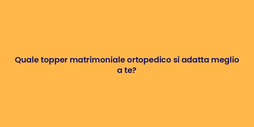 Quale topper matrimoniale ortopedico si adatta meglio a te?
