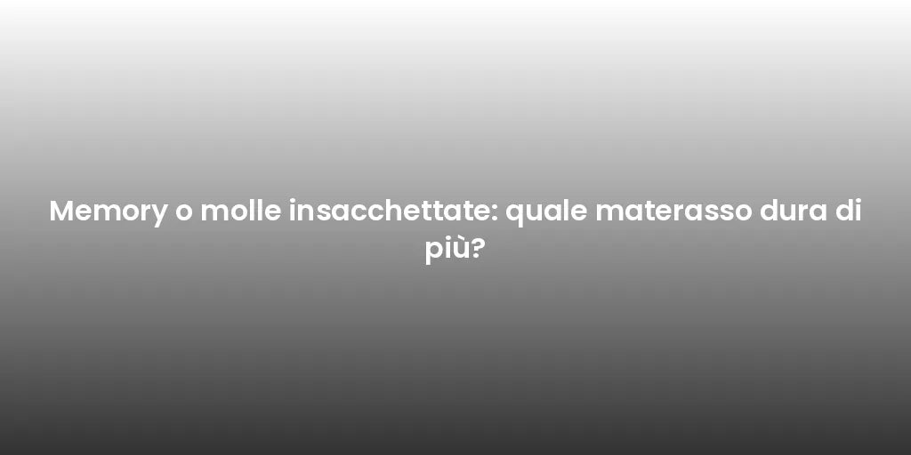 Memory o molle insacchettate: quale materasso dura di più?