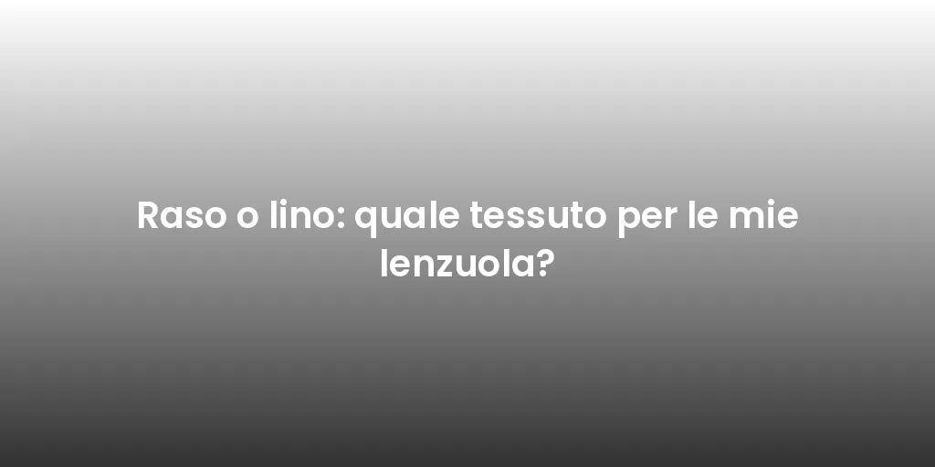 Raso o lino: quale tessuto per le mie lenzuola?