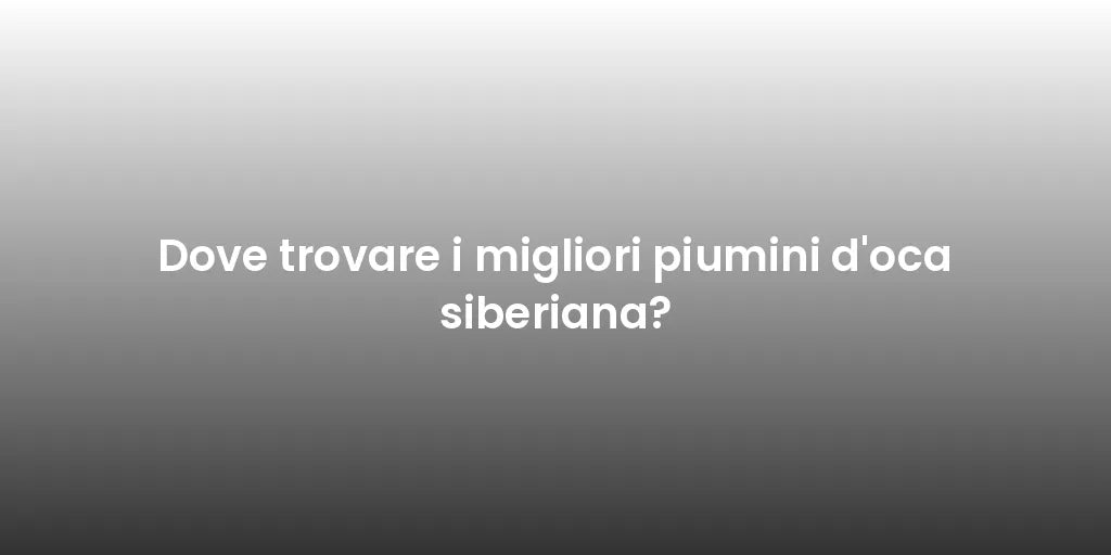 Dove trovare i migliori piumini d'oca siberiana?