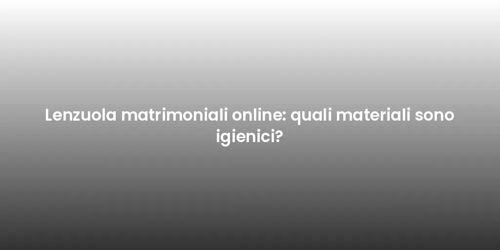 Lenzuola matrimoniali online: quali materiali sono igienici?