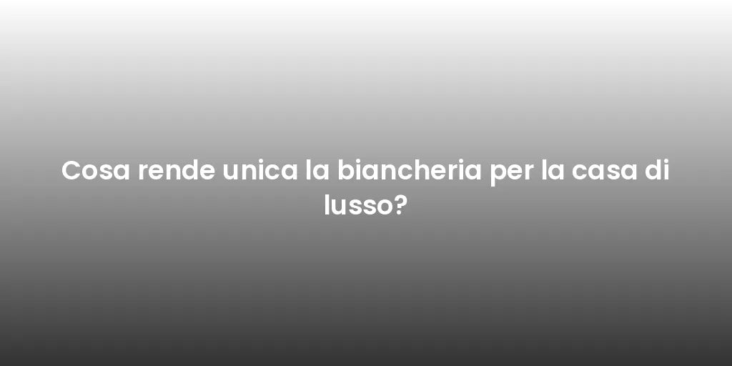 Cosa rende unica la biancheria per la casa di lusso?