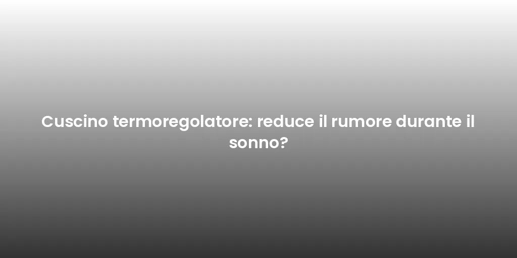 Cuscino termoregolatore: reduce il rumore durante il sonno?