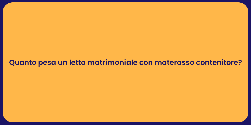 Quanto pesa un letto matrimoniale con materasso contenitore?